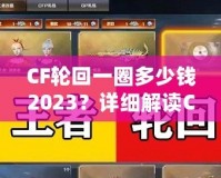 CF輪回一圈多少錢2023？詳細(xì)解讀CF輪回系統(tǒng)花費(fèi)