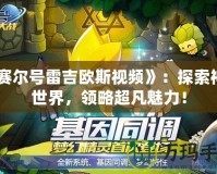 《賽爾號雷吉歐斯視頻》：探索神秘世界，領略超凡魅力！