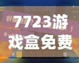 7723游戲盒免費安裝官方，帶你進入游戲世界的無限精彩