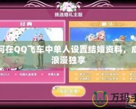 如何在QQ飛車中單人設(shè)置結(jié)婚資料，成就浪漫獨(dú)享