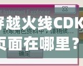 穿越火線CDKey頁面在哪里？探索激活碼領(lǐng)取與使用全攻略