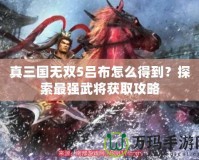 真三國無雙5呂布怎么得到？探索最強(qiáng)武將獲取攻略