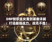 DNF新職業(yè)女鬼劍裝備詳解：打造最強戰(zhàn)力，戰(zhàn)無不勝！