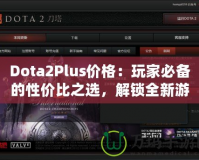 Dota2Plus價格：玩家必備的性價比之選，解鎖全新游戲體驗