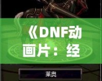 《DNF動(dòng)畫片：經(jīng)典游戲走向全新視界，玩家與觀眾的雙重狂歡》