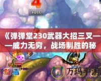 《彈彈堂230武器大招三叉——威力無窮，戰(zhàn)場制勝的秘密武器》