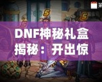 DNF神秘禮盒揭秘：開出驚喜與珍稀獎勵，等你來拿！