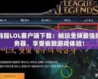 韓服LOL客戶端下載：暢玩全球最強(qiáng)服務(wù)器，享受極致游戲體驗(yàn)！