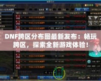 DNF跨區(qū)分布圖最新發(fā)布：暢玩跨區(qū)，探索全新游戲體驗(yàn)！