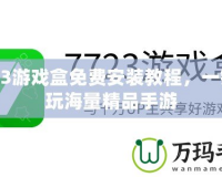 7723游戲盒免費(fèi)安裝教程，一鍵暢玩海量精品手游