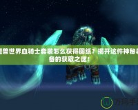 魔獸世界血騎士套裝怎么獲得圖紙？揭開這件神秘裝備的獲取之謎！