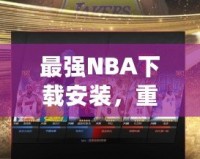 最強(qiáng)NBA下載安裝，重磅來襲！帶你領(lǐng)略籃球的巔峰對(duì)決