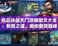 風(fēng)云決戰(zhàn)天門(mén)攻略圖文大全：制勝之道，助你登頂巔峰！