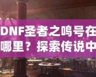 DNF圣者之鳴號(hào)在哪里？探索傳說(shuō)中的圣者之鳴號(hào)及其獲取方式