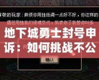 地下城勇士封號(hào)申訴：如何挑戰(zhàn)不公與恢復(fù)榮耀？