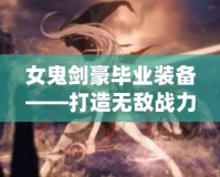 女鬼劍豪畢業(yè)裝備——打造無敵戰(zhàn)力，成就頂尖劍客！