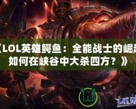 《LOL英雄鱷魚：全能戰(zhàn)士的崛起，如何在峽谷中大殺四方？》