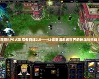 魔獸RPG火影忍者羈絆2.0——讓你重溫忍者世界的熱血與挑戰(zhàn)！