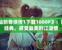 《仙劍奇?zhèn)b傳1下載1080P》：重溫經(jīng)典，感受最美的江湖情