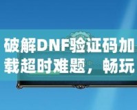 破解DNF驗證碼加載超時難題，暢玩游戲不再卡頓！