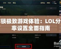 解鎖極致游戲體驗(yàn)：LOL分辨率設(shè)置全面指南