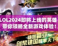 LOL2024即將上線的英雄，帶你領(lǐng)略全新游戲體驗(yàn)！