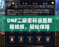 DNF二級(jí)密碼設(shè)置教程視頻，輕松保障賬號(hào)安全