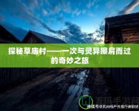 探秘草廟村——一次與靈異擦肩而過(guò)的奇妙之旅