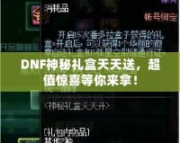 DNF神秘禮盒天天送，超值驚喜等你來拿！