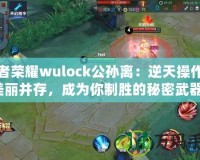 王者榮耀wulock公孫離：逆天操作與美麗并存，成為你制勝的秘密武器！