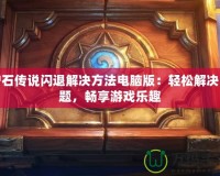 爐石傳說閃退解決方法電腦版：輕松解決問題，暢享游戲樂趣