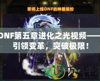 DNF第五章進(jìn)化之光視頻——引領(lǐng)變革，突破極限！