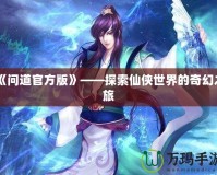 《問道官方版》——探索仙俠世界的奇幻之旅