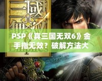 PSP《真三國無雙6》金手指無效？破解方法大揭秘！