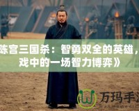 《陳宮三國殺：智勇雙全的英雄，游戲中的一場智力博弈》