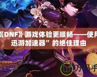 讓《DNF》游戲體驗更順暢——使用“迅游加速器”的絕佳理由