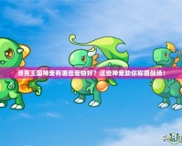 洛克王國(guó)神寵有哪些寵物好？這些神寵助你稱霸戰(zhàn)場(chǎng)！