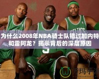 為什么2008年NBA騎士隊(duì)錯(cuò)過加內(nèi)特和雷阿龍？揭示背后的深層原因