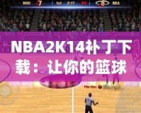 NBA2K14補丁下載：讓你的籃球游戲體驗飛躍提升！