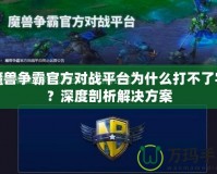 魔獸爭霸官方對戰(zhàn)平臺為什么打不了字？深度剖析解決方案