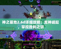 神之墓地2.6d詳細(xì)攻略：龍神崛起，掌控勝利之鑰