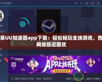 網(wǎng)易UU加速器app下載：輕松暢玩全球游戲，告別網(wǎng)絡(luò)延遲困擾