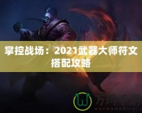 掌控戰(zhàn)場(chǎng)：2021武器大師符文搭配攻略