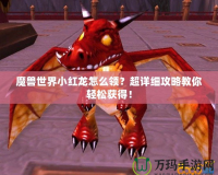 魔獸世界小紅龍?jiān)趺搭I(lǐng)？超詳細(xì)攻略教你輕松獲得！