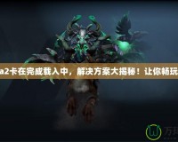 Dota2卡在完成載入中，解決方案大揭秘！讓你暢玩無阻