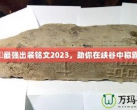 暃最強出裝銘文2023，助你在峽谷中稱霸