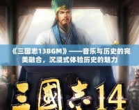 《三國志13BGM》——音樂與歷史的完美融合，沉浸式體驗歷史的魅力