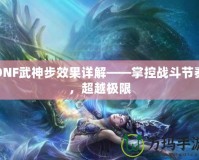 DNF武神步效果詳解——掌控戰(zhàn)斗節(jié)奏，超越極限