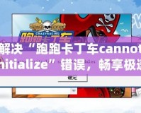 解決“跑跑卡丁車cannotinitialize”錯誤，暢享極速游戲體驗(yàn)