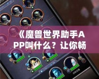 《魔獸世界助手APP叫什么？讓你暢游艾澤拉斯的必備工具！》